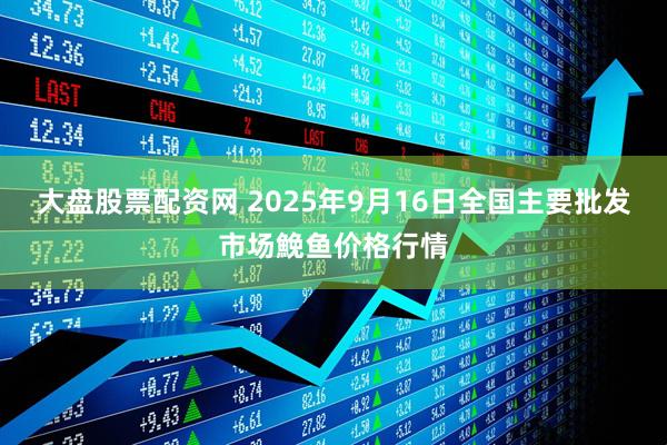 大盘股票配资网 2025年9月16日全国主要批发市场鮸鱼价格行情