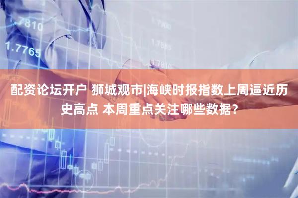 配资论坛开户 狮城观市|海峡时报指数上周逼近历史高点 本周重点关注哪些数据？
