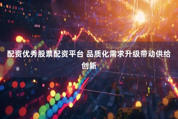 配资优秀股票配资平台 品质化需求升级带动供给创新