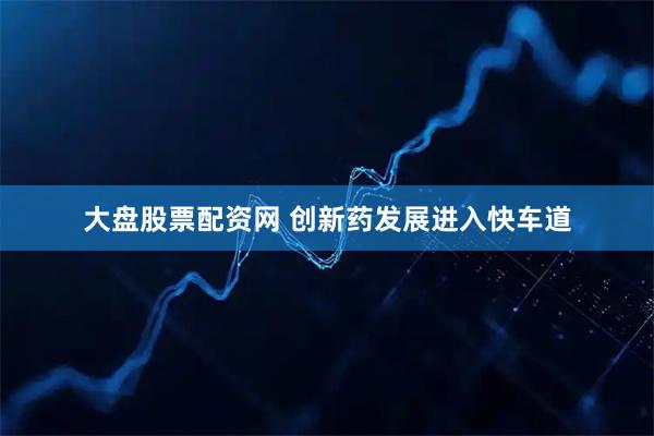 大盘股票配资网 创新药发展进入快车道