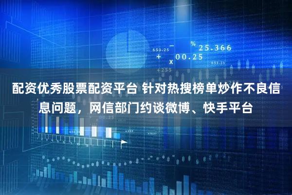 配资优秀股票配资平台 针对热搜榜单炒作不良信息问题，网信部门约谈微博、快手平台