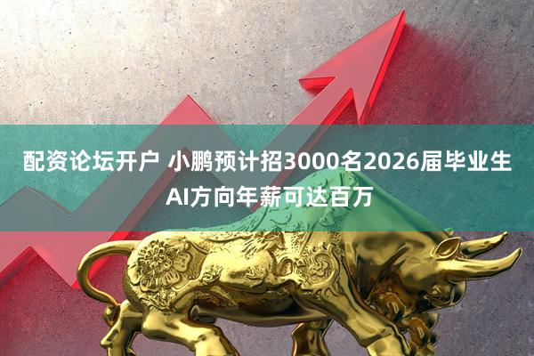 配资论坛开户 小鹏预计招3000名2026届毕业生 AI方向年薪可达百万