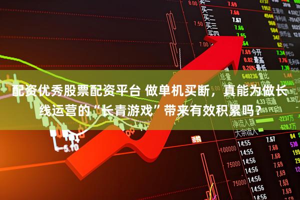 配资优秀股票配资平台 做单机买断，真能为做长线运营的“长青游戏”带来有效积累吗？