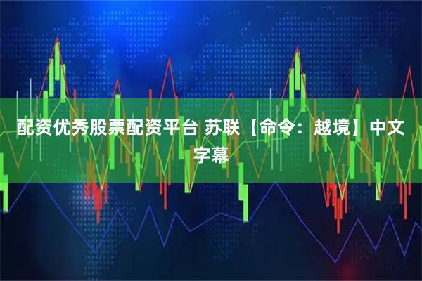 配资优秀股票配资平台 苏联【命令：越境】中文字幕