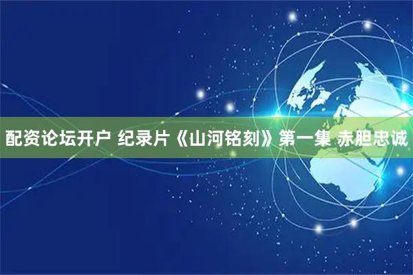 配资论坛开户 纪录片《山河铭刻》第一集 赤胆忠诚