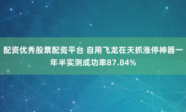 配资优秀股票配资平台 自用飞龙在天抓涨停神器一年半实测成功率87.84%