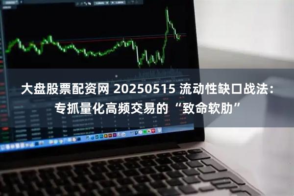 大盘股票配资网 20250515 流动性缺口战法：专抓量化高频交易的 “致命软肋”