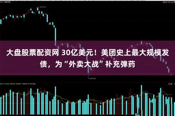 大盘股票配资网 30亿美元！美团史上最大规模发债，为“外卖大战”补充弹药