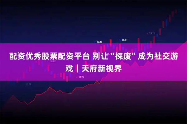 配资优秀股票配资平台 别让“探废”成为社交游戏｜天府新视界