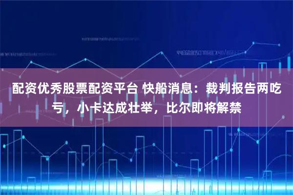 配资优秀股票配资平台 快船消息：裁判报告两吃亏，小卡达成壮举，比尔即将解禁