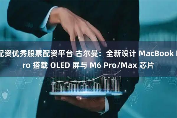 配资优秀股票配资平台 古尔曼：全新设计 MacBook Pro 搭载 OLED 屏与 M6 Pro/Max 芯片