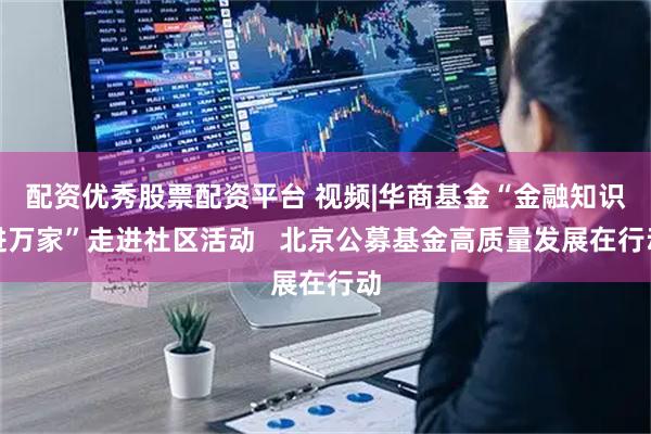 配资优秀股票配资平台 视频|华商基金“金融知识进万家”走进社区活动   北京公募基金高质量发展在行动