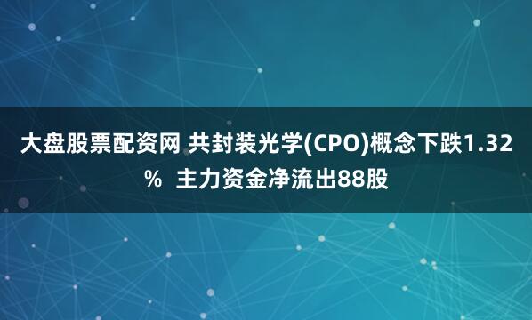 大盘股票配资网 共封装光学(CPO)概念下跌1.32%  主力资金净流出88股