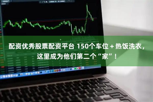配资优秀股票配资平台 150个车位＋热饭洗衣，这里成为他们第二个“家”！