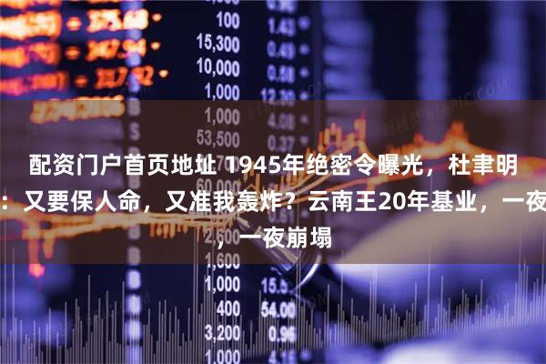 配资门户首页地址 1945年绝密令曝光，杜聿明傻眼：又要保人命，又准我轰炸？云南王20年基业，一夜崩塌