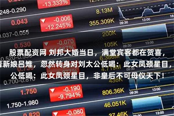 股票配资网 刘邦大婚当日，满堂宾客都在贺喜，唯有相士许负死死盯着新娘吕雉，忽然转身对刘太公低喝：此女凤颈星目，非皇后不可母仪天下！