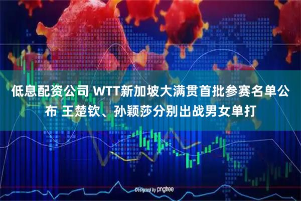 低息配资公司 WTT新加坡大满贯首批参赛名单公布 王楚钦、孙颖莎分别出战男女单打