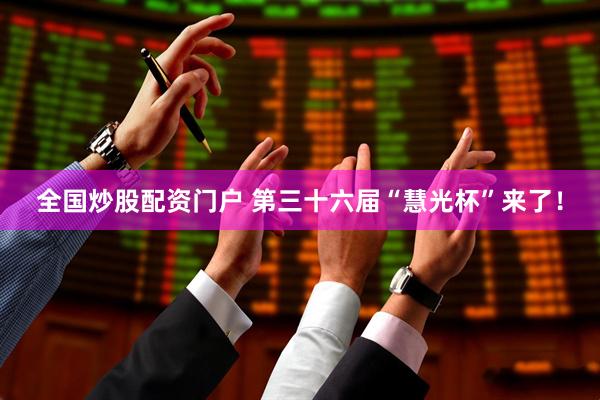 全国炒股配资门户 第三十六届“慧光杯”来了！