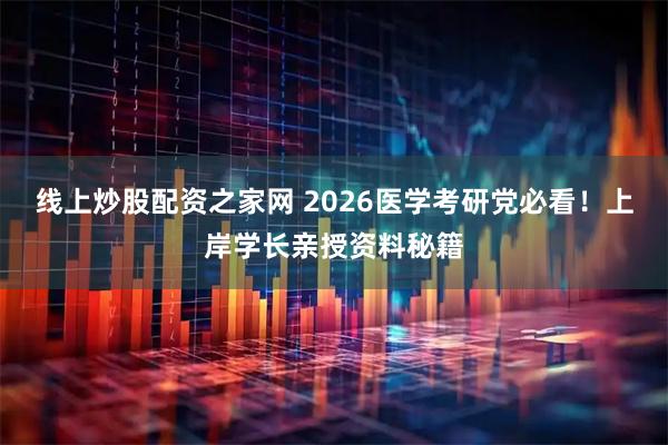 线上炒股配资之家网 2026医学考研党必看！上岸学长亲授资料秘籍