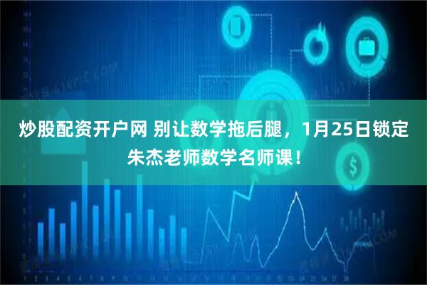 炒股配资开户网 别让数学拖后腿，1月25日锁定朱杰老师数学名师课！