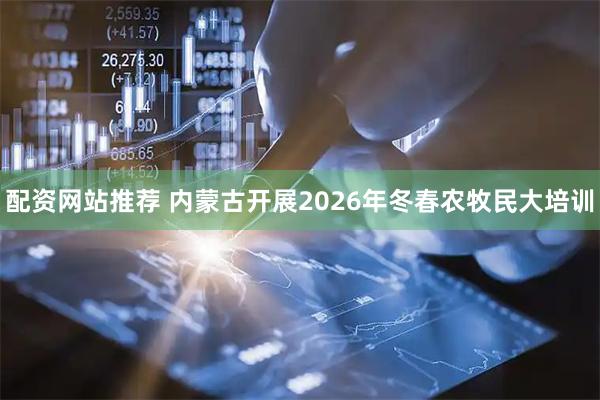 配资网站推荐 内蒙古开展2026年冬春农牧民大培训