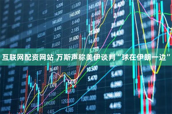 互联网配资网站 万斯声称美伊谈判“球在伊朗一边”