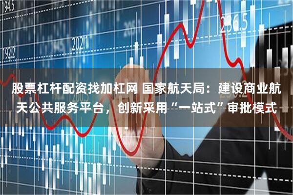 股票杠杆配资找加杠网 国家航天局：建设商业航天公共服务平台，创新采用“一站式”审批模式