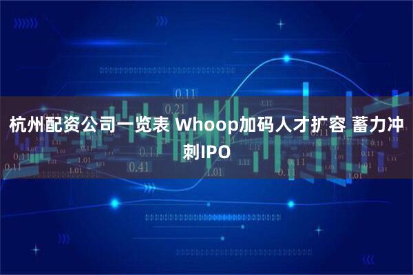 杭州配资公司一览表 Whoop加码人才扩容 蓄力冲刺IPO
