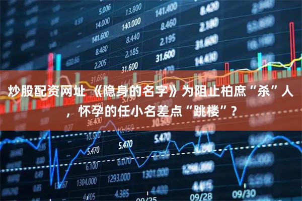 炒股配资网址 《隐身的名字》为阻止柏庶“杀”人，怀孕的任小名差点“跳楼”？
