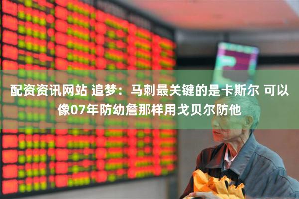 配资资讯网站 追梦：马刺最关键的是卡斯尔 可以像07年防幼詹那样用戈贝尔防他