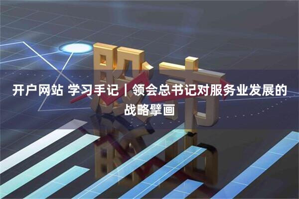 开户网站 学习手记｜领会总书记对服务业发展的战略擘画