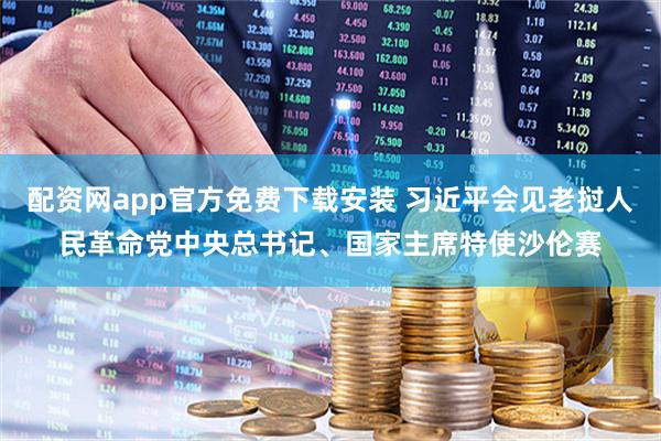 配资网app官方免费下载安装 习近平会见老挝人民革命党中央总书记、国家主席特使沙伦赛