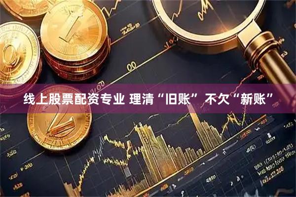 线上股票配资专业 理清“旧账” 不欠“新账”