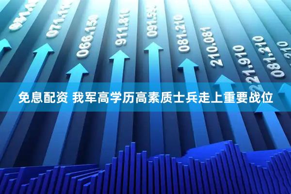 免息配资 我军高学历高素质士兵走上重要战位