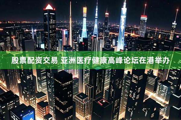 股票配资交易 亚洲医疗健康高峰论坛在港举办