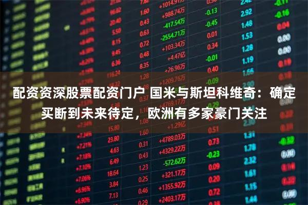 配资资深股票配资门户 国米与斯坦科维奇：确定买断到未来待定，欧洲有多家豪门关注