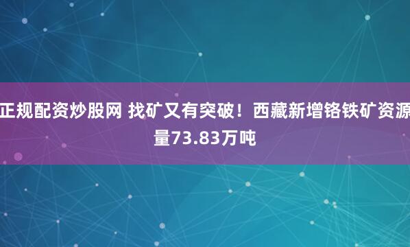 正规配资炒股网 找矿又有突破！西藏新增铬铁矿资源量73.83万吨