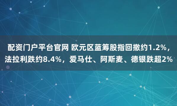 配资门户平台官网 欧元区蓝筹股指回撤约1.2%，法拉利跌约8.4%，爱马仕、阿斯麦、德银跌超2%