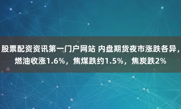 股票配资资讯第一门户网站 内盘期货夜市涨跌各异，燃油收涨1.6%，焦煤跌约1.5%，焦炭跌2%