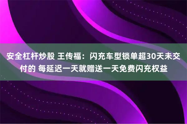 安全杠杆炒股 王传福：闪充车型锁单超30天未交付的 每延迟一天就赠送一天免费闪充权益
