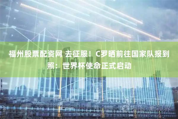 福州股票配资网 去征服！C罗晒前往国家队报到照：世界杯使命正式启动