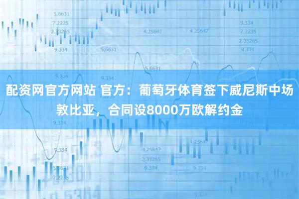 配资网官方网站 官方：葡萄牙体育签下威尼斯中场敦比亚，合同设8000万欧解约金