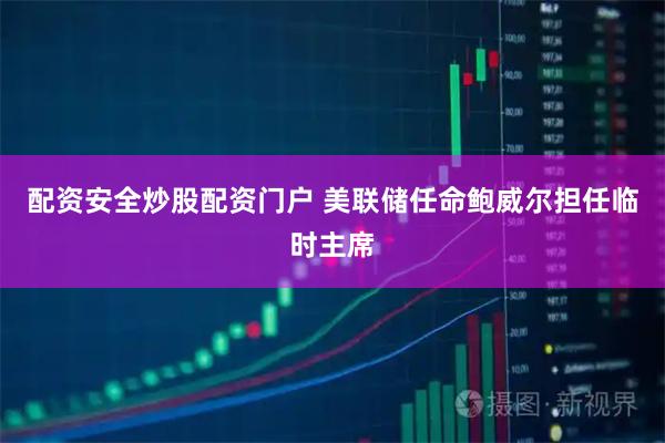 配资安全炒股配资门户 美联储任命鲍威尔担任临时主席
