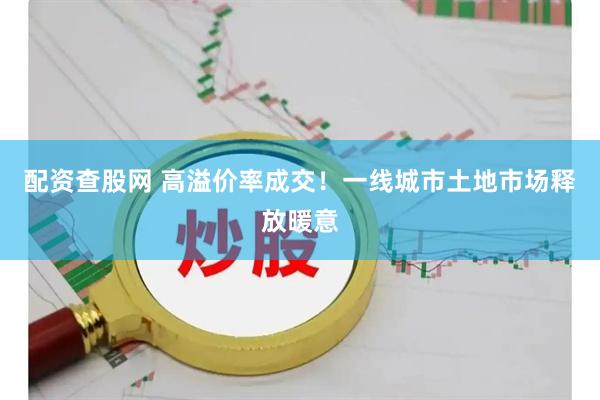 配资查股网 高溢价率成交！一线城市土地市场释放暖意