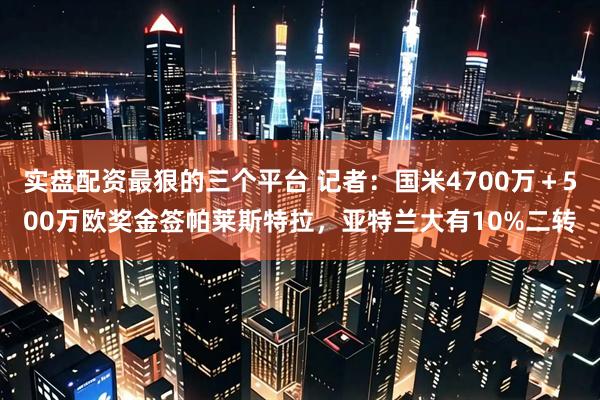 实盘配资最狠的三个平台 记者：国米4700万＋500万欧奖金签帕莱斯特拉，亚特兰大有10%二转