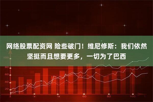 网络股票配资网 险些破门！维尼修斯：我们依然坚挺而且想要更多，一切为了巴西