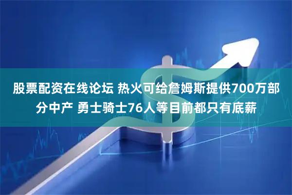 股票配资在线论坛 热火可给詹姆斯提供700万部分中产 勇士骑士76人等目前都只有底薪