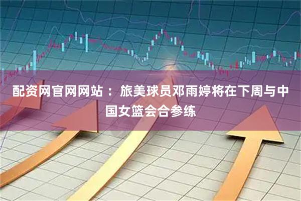 配资网官网网站 ：旅美球员邓雨婷将在下周与中国女篮会合参练